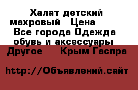 Халат детский махровый › Цена ­ 400 - Все города Одежда, обувь и аксессуары » Другое   . Крым,Гаспра